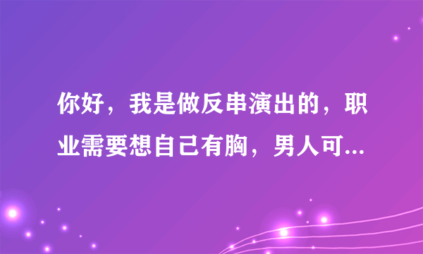 你好，我是做反串演出的，职业需要想自己有胸，男人可以隆胸吗？