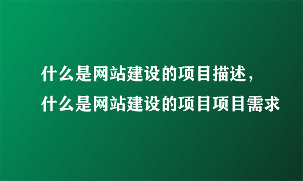 什么是网站建设的项目描述，什么是网站建设的项目项目需求