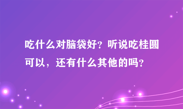 吃什么对脑袋好？听说吃桂圆可以，还有什么其他的吗？