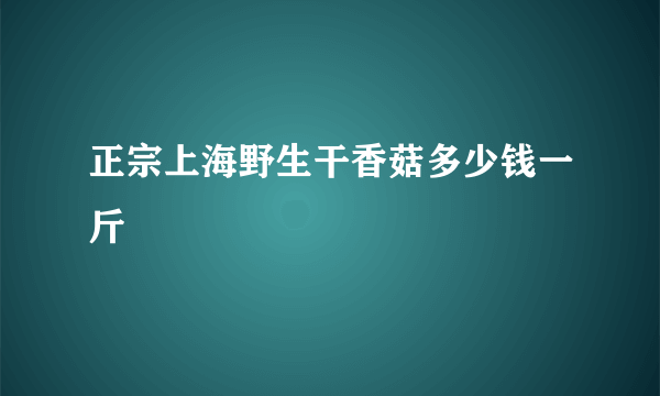 正宗上海野生干香菇多少钱一斤