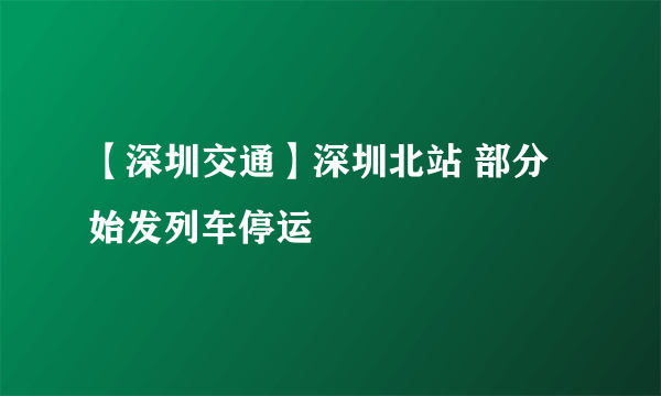 【深圳交通】深圳北站 部分始发列车停运