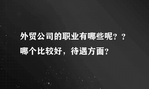 外贸公司的职业有哪些呢？？哪个比较好，待遇方面？