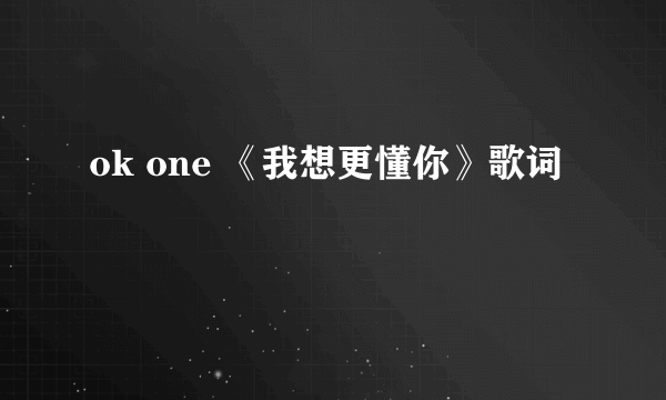 ok one 《我想更懂你》歌词