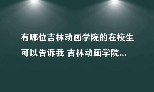 有哪位吉林动画学院的在校生可以告诉我 吉林动画学院的就业率怎么样?学费是多少?和吉林艺术学院的动画...