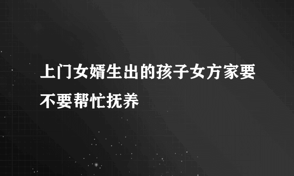 上门女婿生出的孩子女方家要不要帮忙抚养