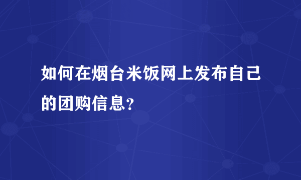 如何在烟台米饭网上发布自己的团购信息？