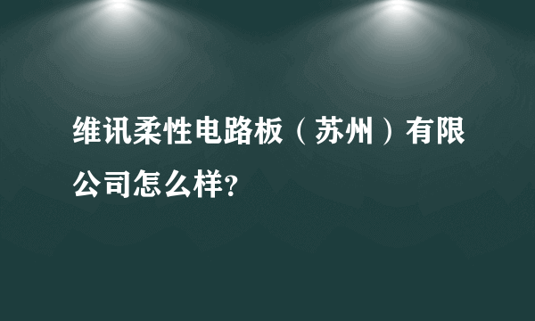 维讯柔性电路板（苏州）有限公司怎么样？