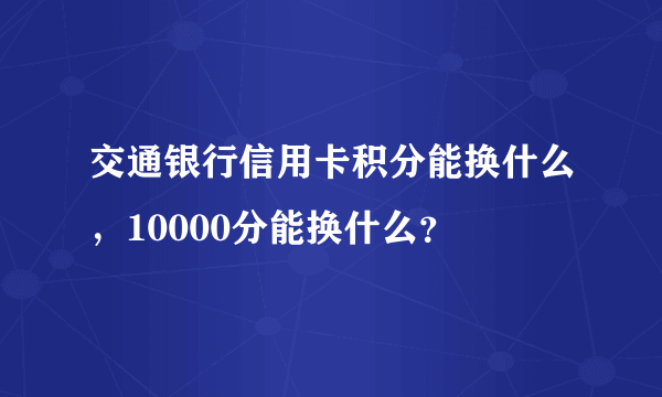 交通银行信用卡积分能换什么，10000分能换什么？