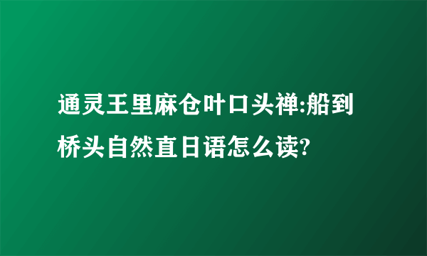 通灵王里麻仓叶口头禅:船到桥头自然直日语怎么读?