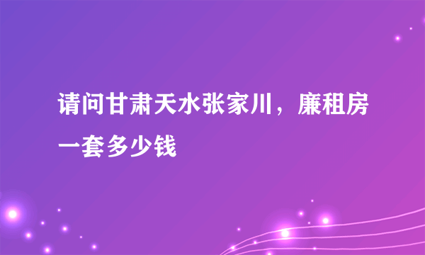 请问甘肃天水张家川，廉租房一套多少钱