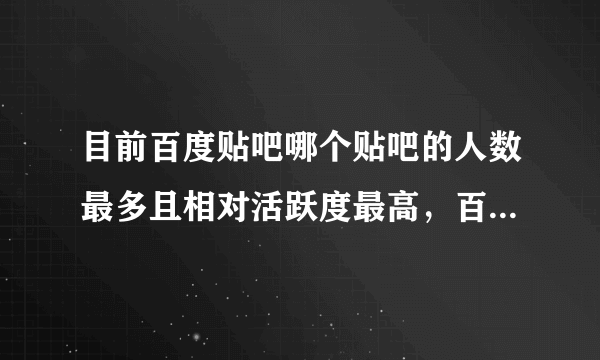 目前百度贴吧哪个贴吧的人数最多且相对活跃度最高，百度官方有没有正规统计数据呢？