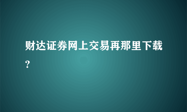 财达证券网上交易再那里下载?