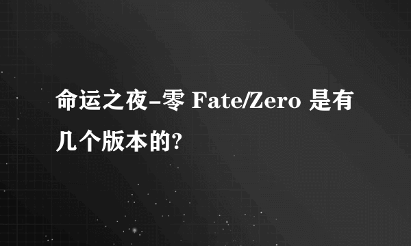 命运之夜-零 Fate/Zero 是有几个版本的?