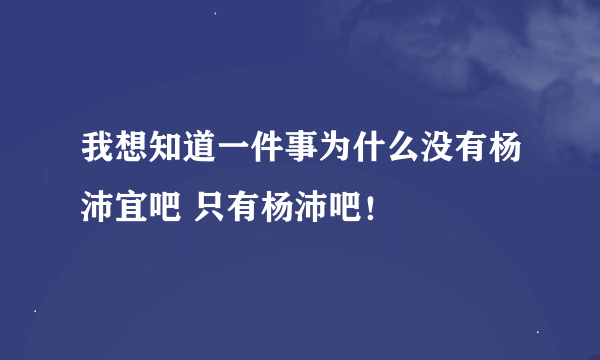 我想知道一件事为什么没有杨沛宜吧 只有杨沛吧！