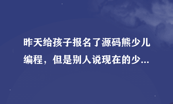 昨天给孩子报名了源码熊少儿编程，但是别人说现在的少儿编程都是玩游戏，学不到东西，真的是这样吗？