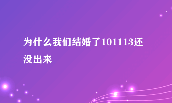 为什么我们结婚了101113还没出来