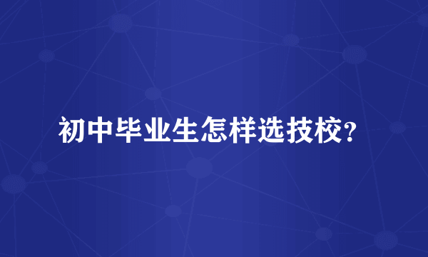 初中毕业生怎样选技校？