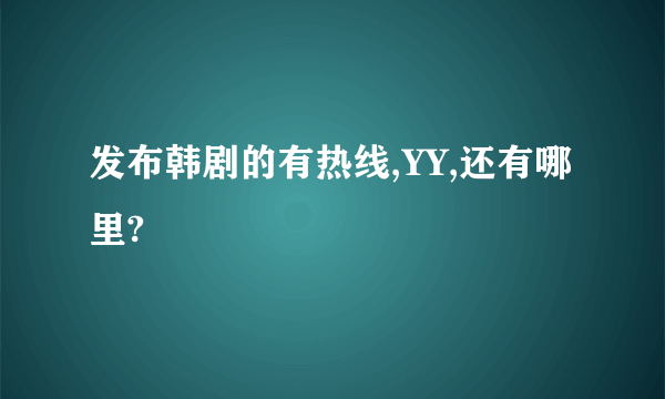 发布韩剧的有热线,YY,还有哪里?