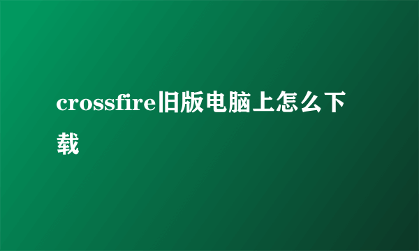 crossfire旧版电脑上怎么下载