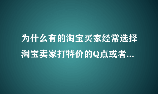 为什么有的淘宝买家经常选择淘宝卖家打特价的Q点或者Q币来买呢？