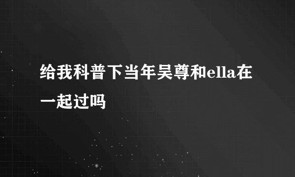 给我科普下当年吴尊和ella在一起过吗