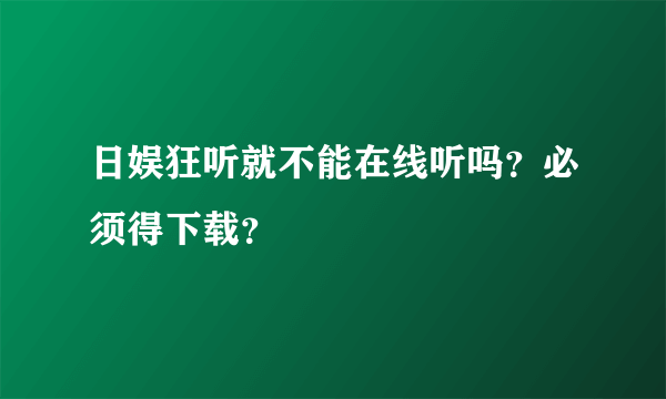 日娱狂听就不能在线听吗？必须得下载？