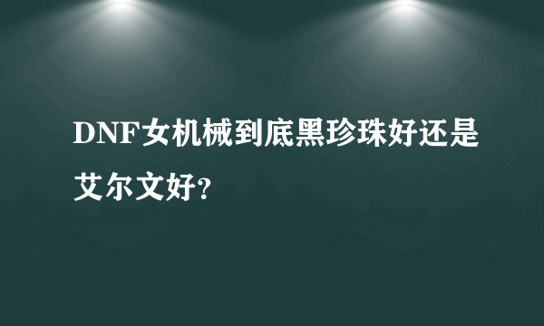 DNF女机械到底黑珍珠好还是艾尔文好？