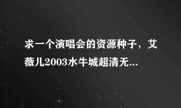 求一个演唱会的资源种子，艾薇儿2003水牛城超清无水印有字幕种子！谁有的话奖励300分。