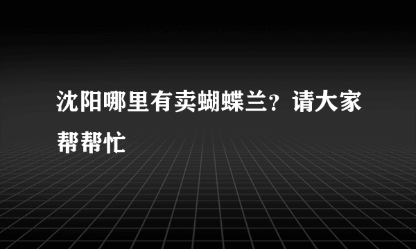 沈阳哪里有卖蝴蝶兰？请大家帮帮忙