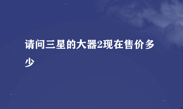 请问三星的大器2现在售价多少