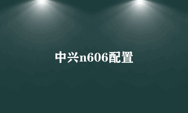 中兴n606配置