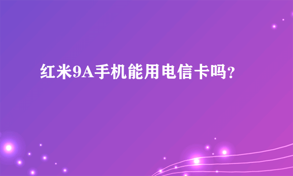 红米9A手机能用电信卡吗？