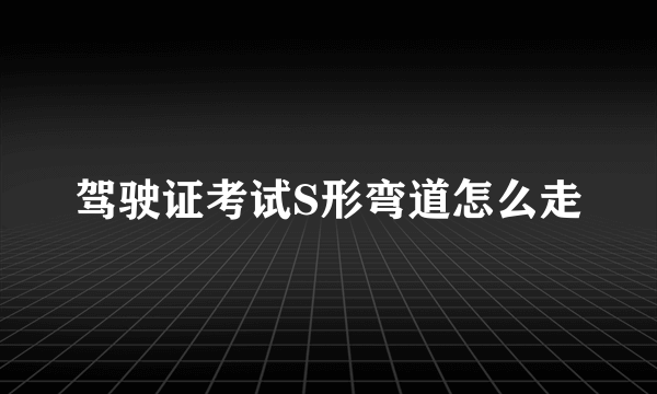 驾驶证考试S形弯道怎么走