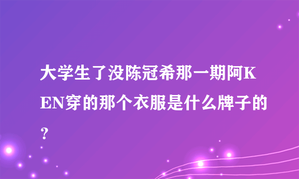 大学生了没陈冠希那一期阿KEN穿的那个衣服是什么牌子的？