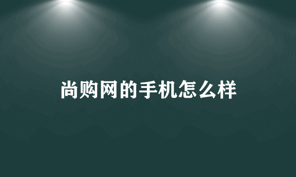 尚购网的手机怎么样