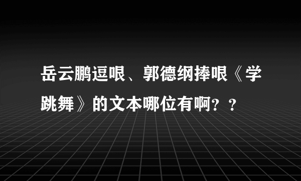 岳云鹏逗哏、郭德纲捧哏《学跳舞》的文本哪位有啊？？