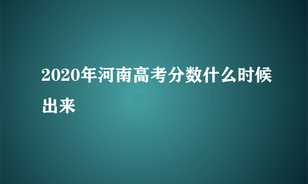 2020年河南高考分数什么时候出来