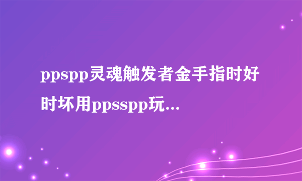 ppspp灵魂触发者金手指时好时坏用ppsspp玩灵魂触发者 用金手指的时候除了CT最大可以直接有