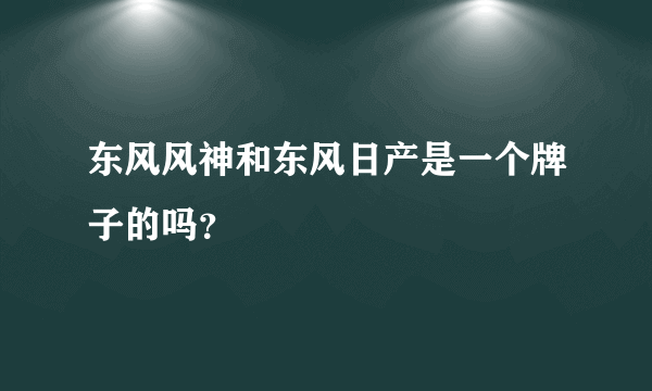 东风风神和东风日产是一个牌子的吗？