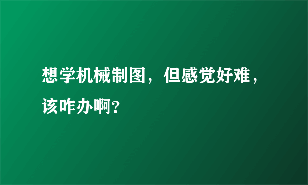 想学机械制图，但感觉好难，该咋办啊？