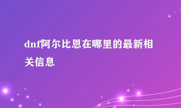 dnf阿尔比恩在哪里的最新相关信息