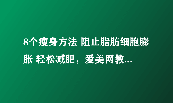 8个瘦身方法 阻止脂肪细胞膨胀 轻松减肥，爱美网教你如何减肥