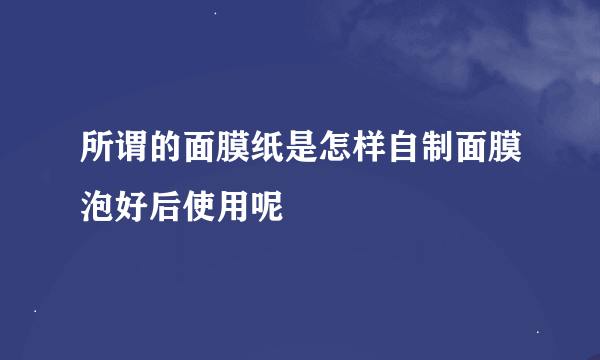 所谓的面膜纸是怎样自制面膜泡好后使用呢