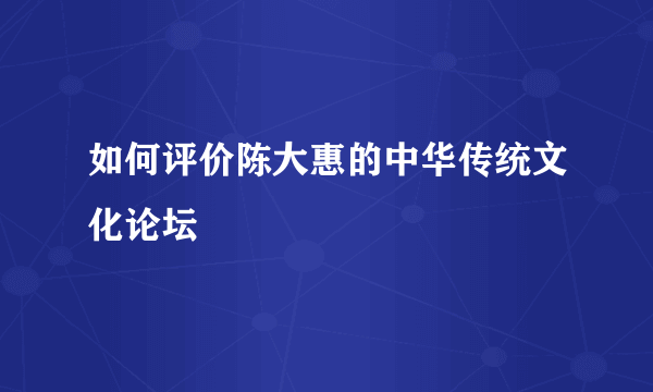 如何评价陈大惠的中华传统文化论坛