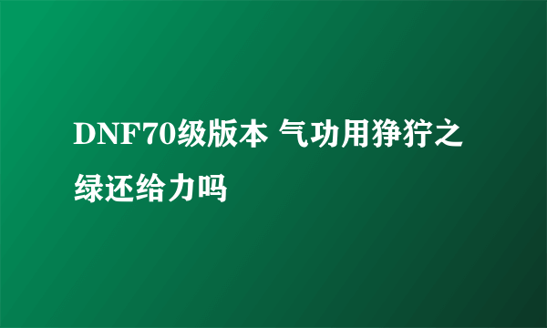 DNF70级版本 气功用狰狞之绿还给力吗