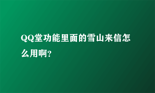 QQ堂功能里面的雪山来信怎么用啊？