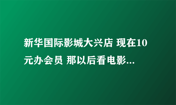 新华国际影城大兴店 现在10元办会员 那以后看电影也是打半价吗？ 还是只到2011年1月？ 学生也是半价吗？