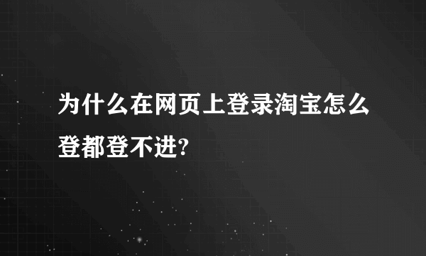 为什么在网页上登录淘宝怎么登都登不进?