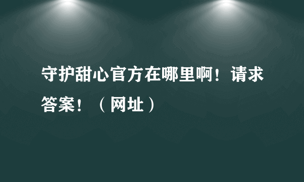 守护甜心官方在哪里啊！请求答案！（网址）