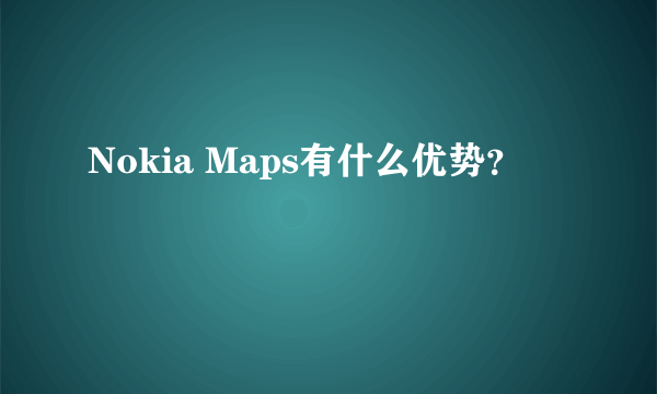 Nokia Maps有什么优势？